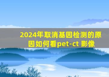 2024年取消基因检测的原因如何看pet-ct 影像